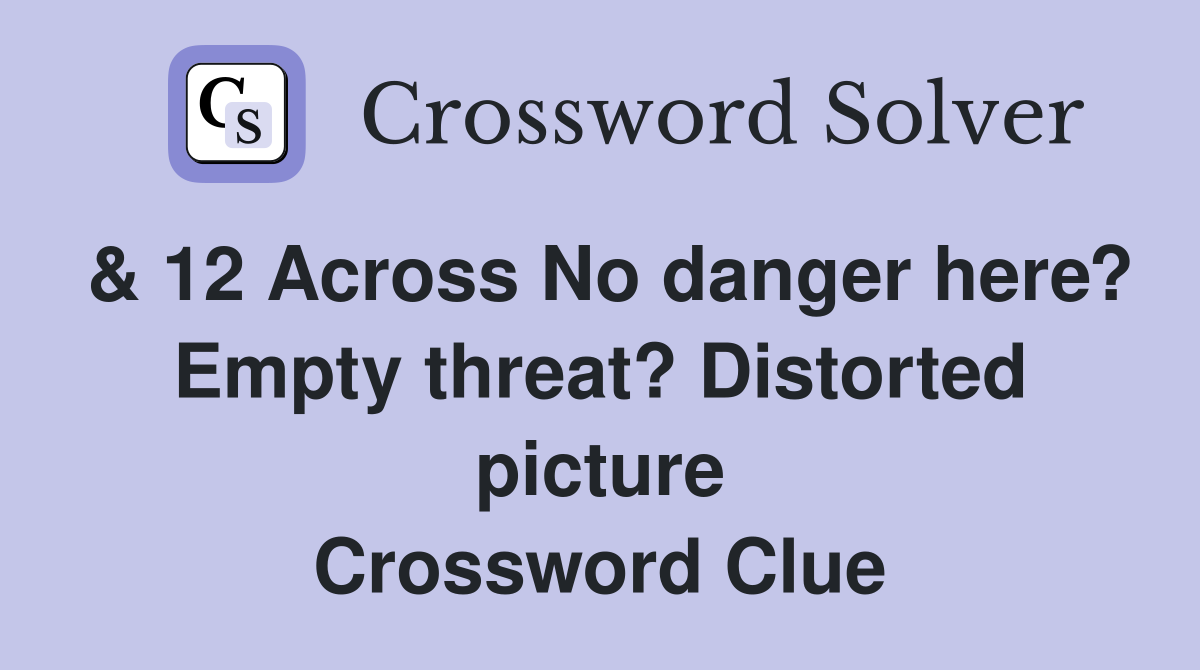 & 12 Across No danger here? Empty threat? Distorted picture Crossword Clue