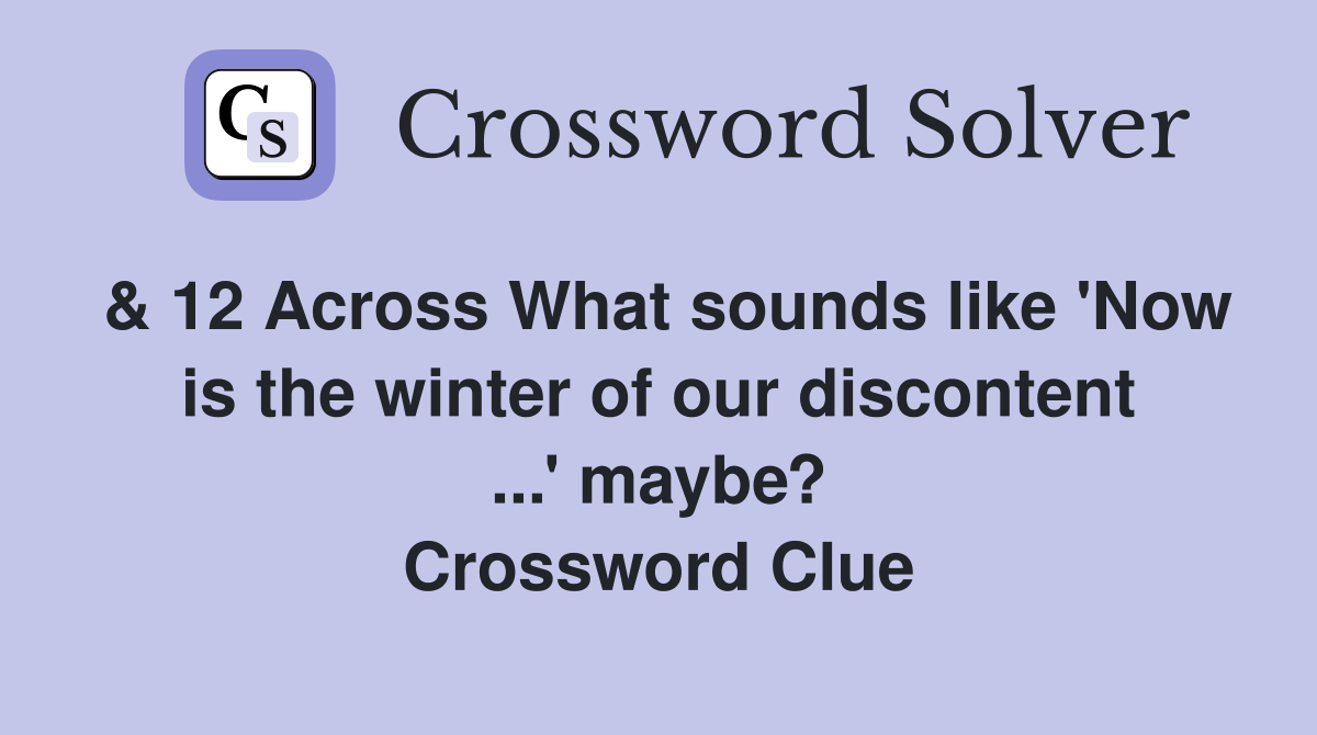 & 12 Across What sounds like 'Now is the winter of our discontent ...' maybe? Crossword Clue