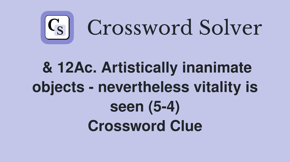 & 12Ac. Artistically inanimate objects - nevertheless vitality is seen (5-4) Crossword Clue