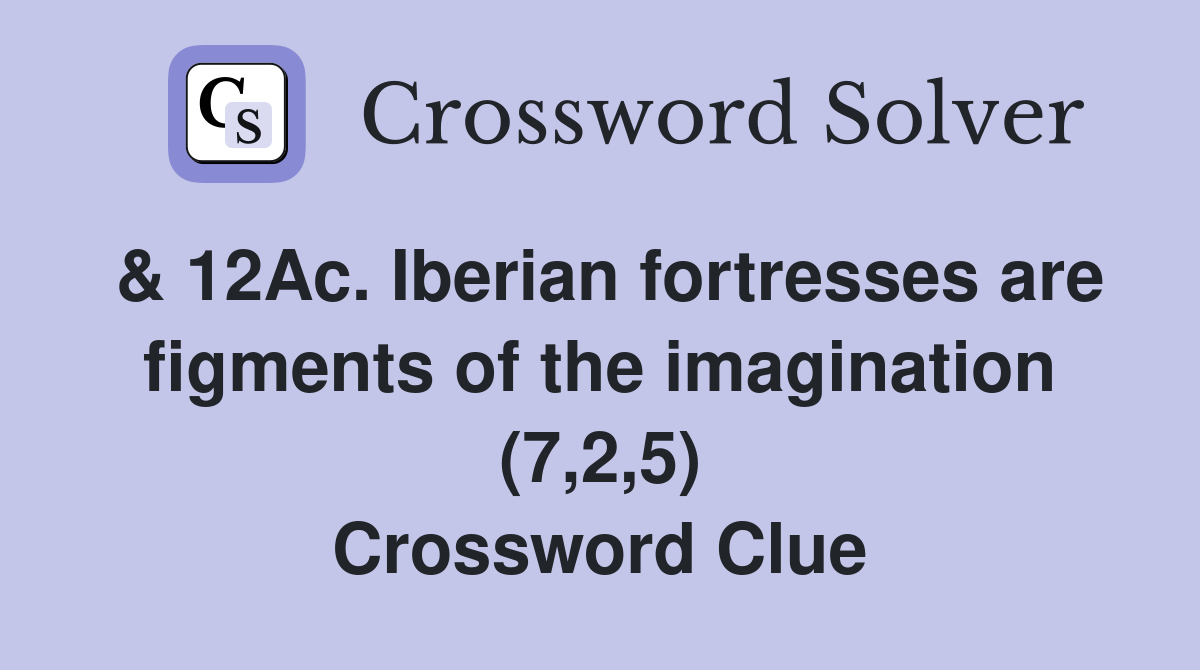 & 12Ac. Iberian fortresses are figments of the imagination (7,2,5) Crossword Clue
