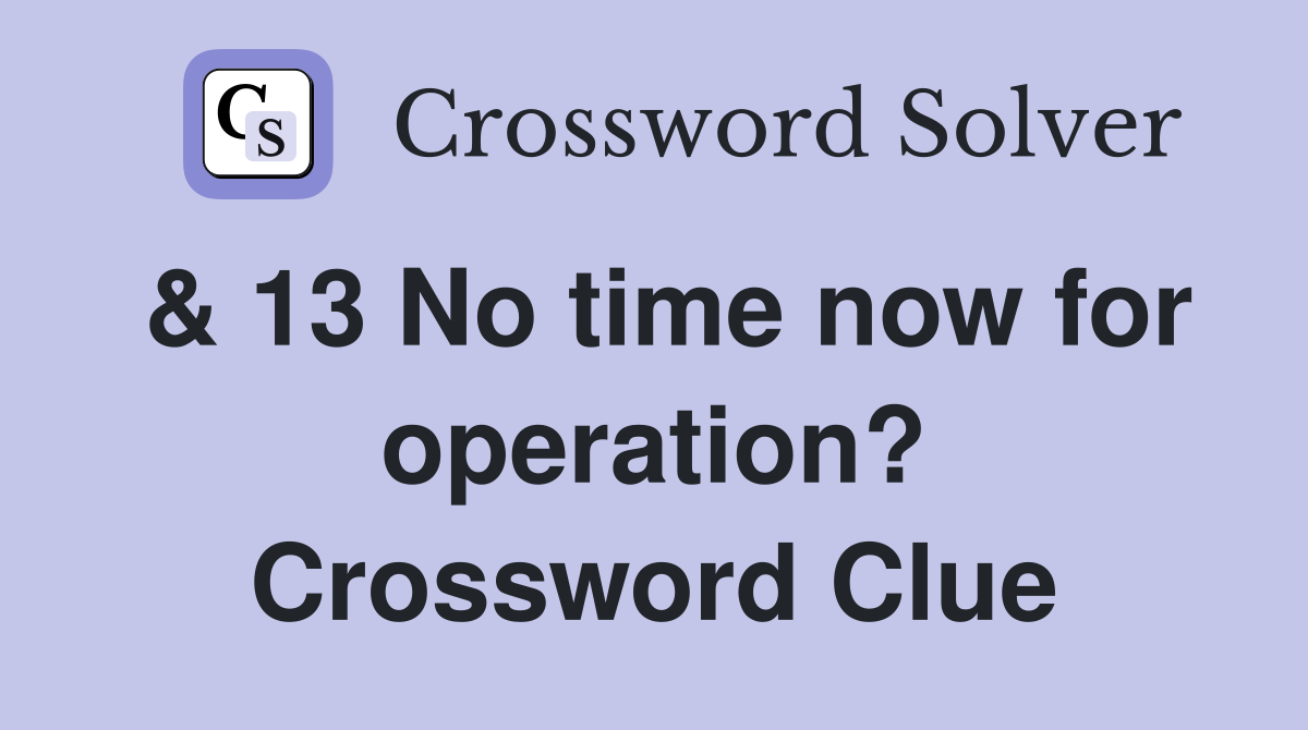 & 13 No time now for operation? Crossword Clue