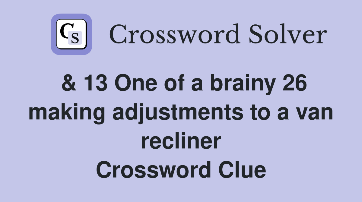 & 13 One of a brainy 26 making adjustments to a van recliner Crossword Clue