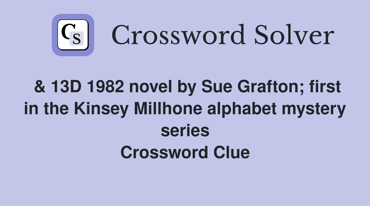 & 13D 1982 novel by Sue Grafton; first in the Kinsey Millhone alphabet mystery series Crossword Clue