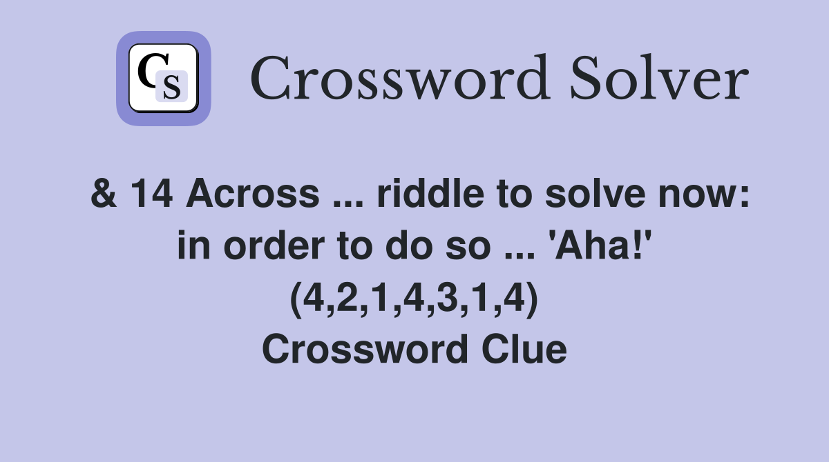 & 14 Across ... riddle to solve now: in order to do so ... 'Aha!' (4,2,1,4,3,1,4) Crossword Clue