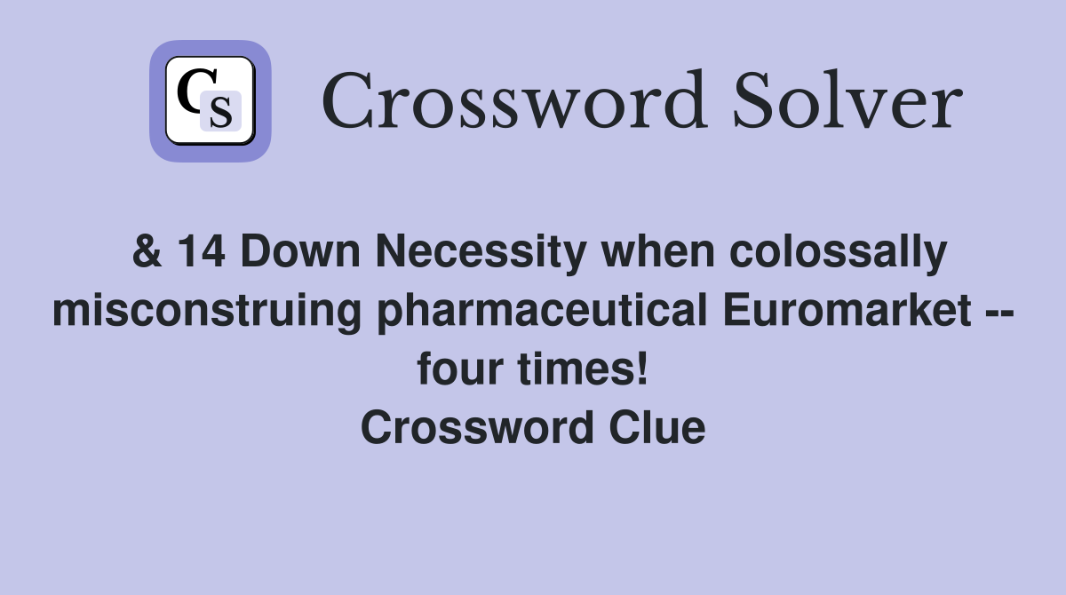 & 14 Down Necessity when colossally misconstruing pharmaceutical Euromarket -- four times! Crossword Clue