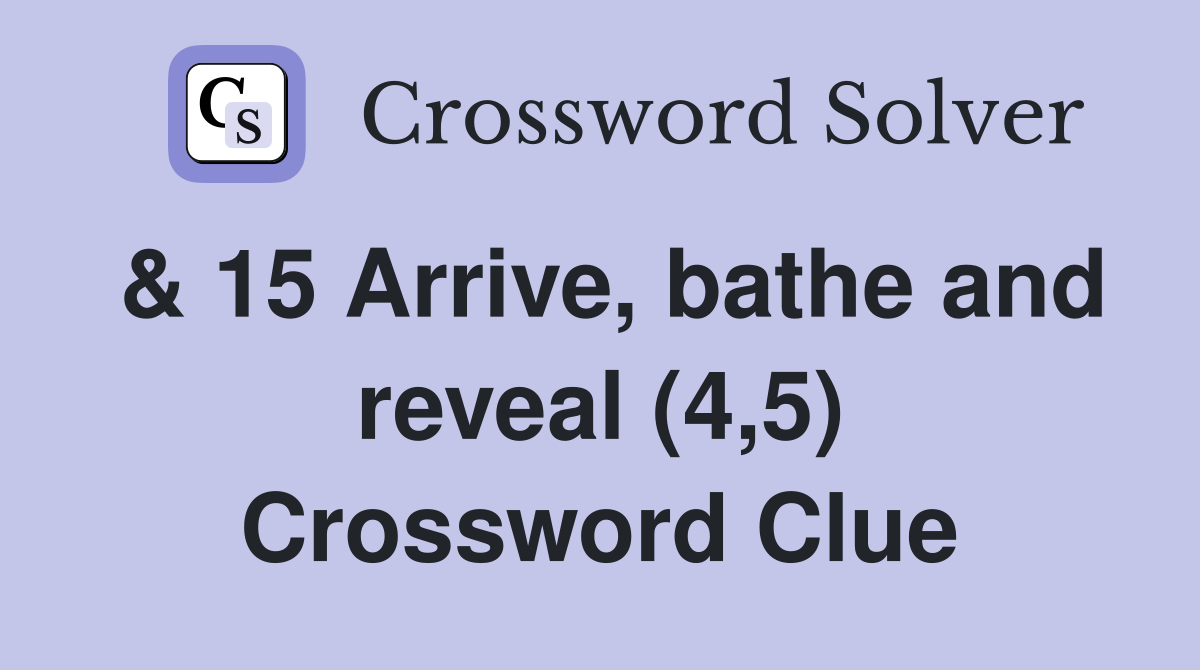 & 15 Arrive, bathe and reveal (4,5) Crossword Clue