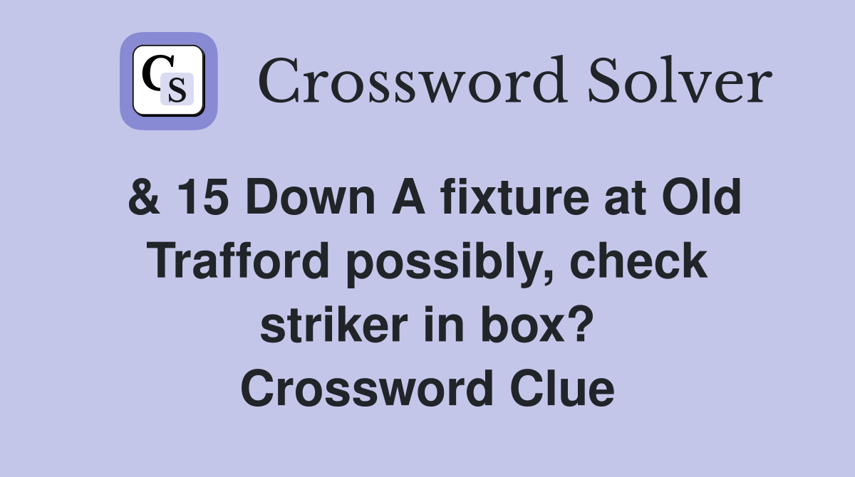 & 15 Down A fixture at Old Trafford possibly, check striker in box? Crossword Clue