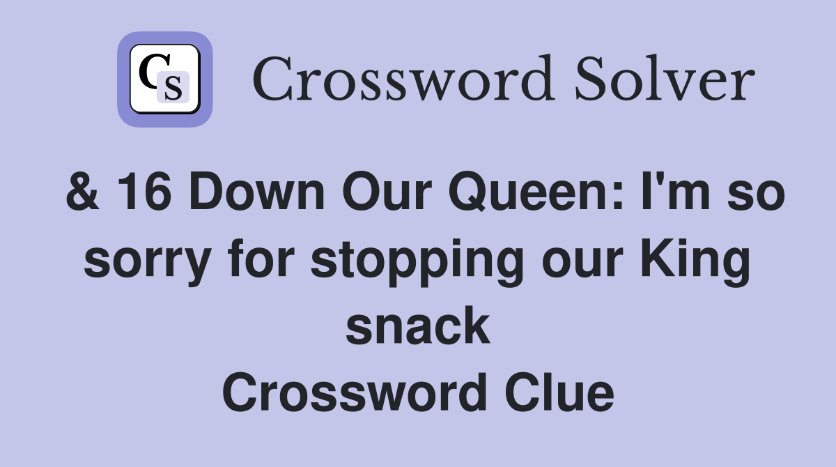 & 16 Down Our Queen: I'm so sorry for stopping our King snack Crossword Clue