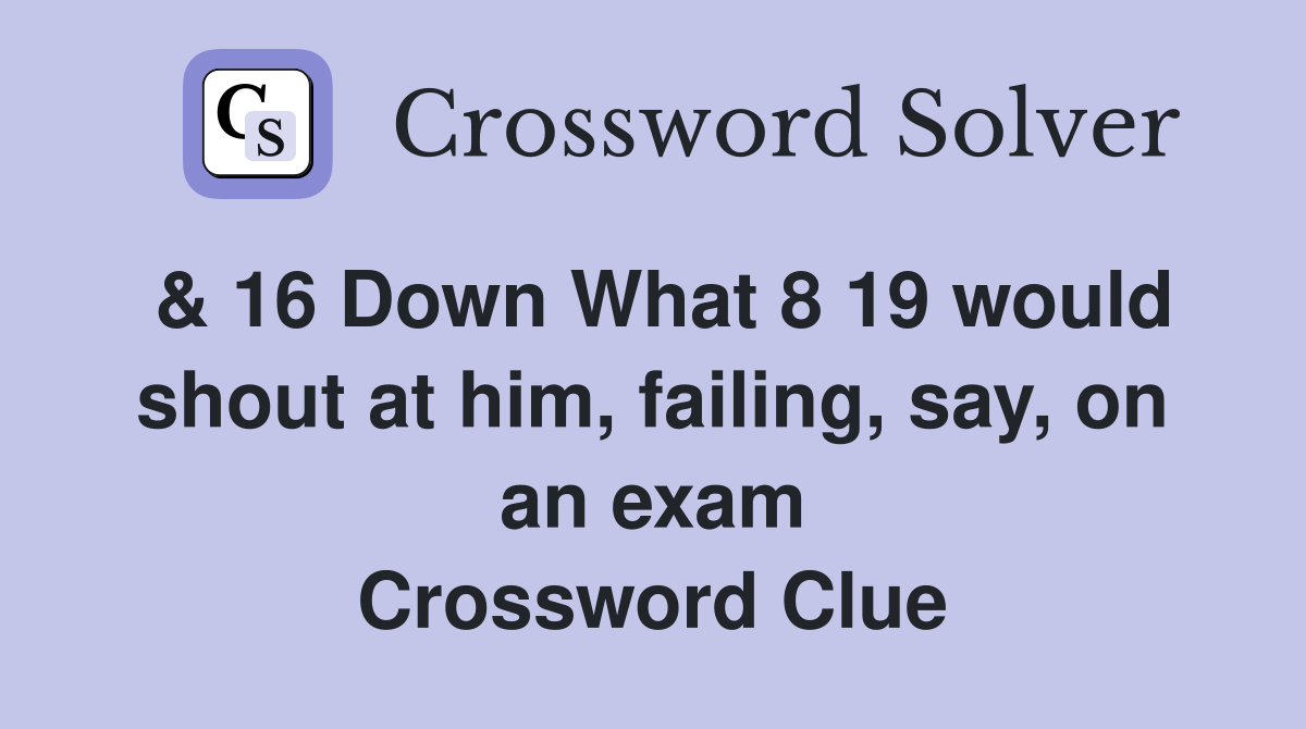 & 16 Down What 8 19 would shout at him, failing, say, on an exam Crossword Clue