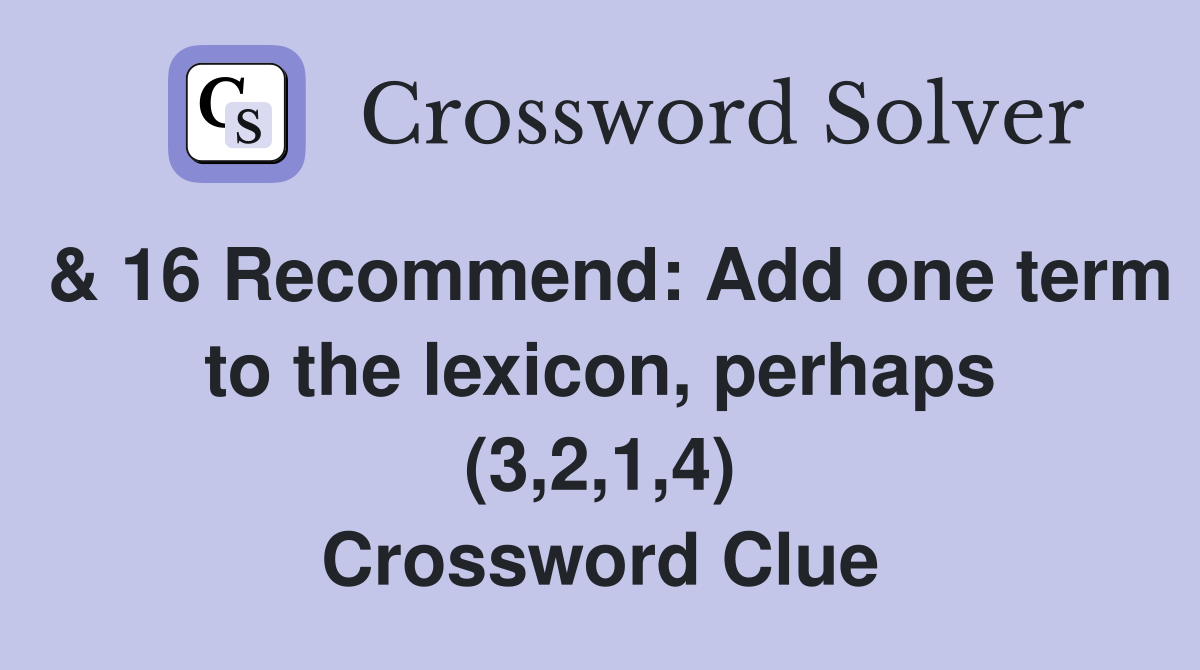 & 16 Recommend: Add one term to the lexicon, perhaps (3,2,1,4) Crossword Clue