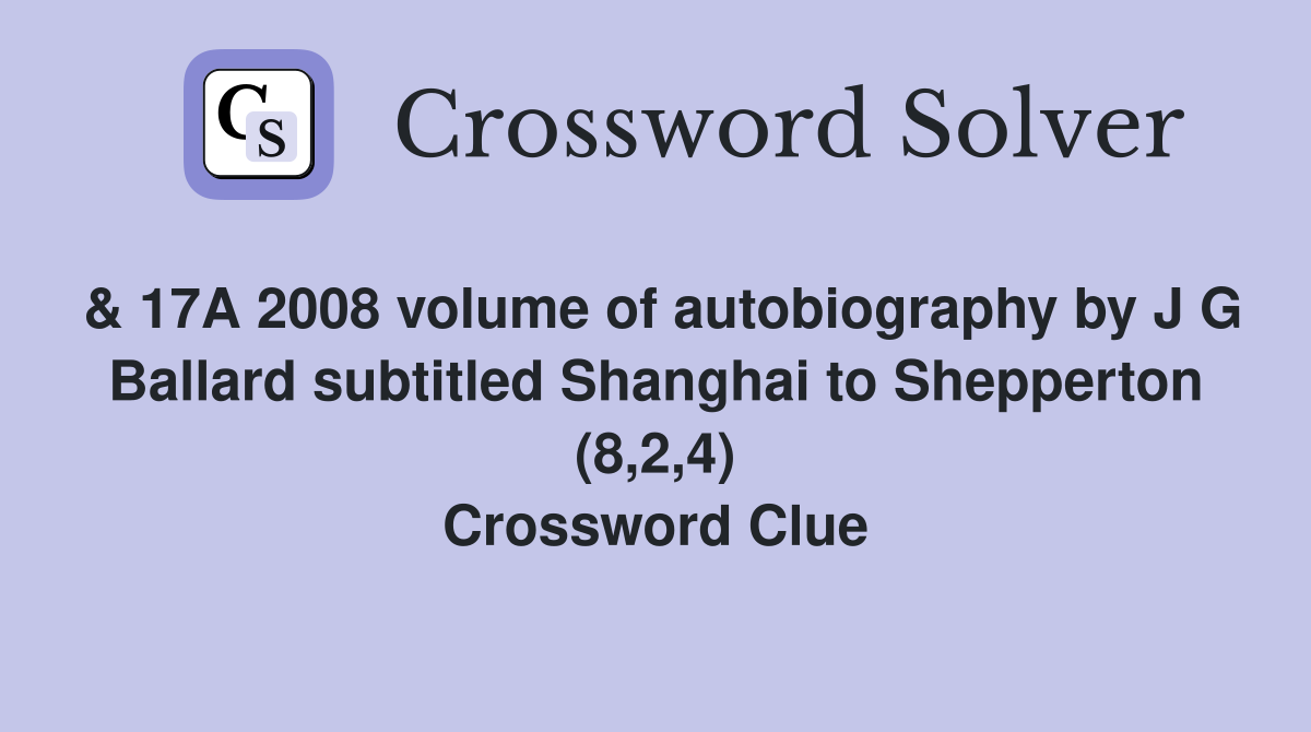 & 17A 2008 volume of autobiography by J G Ballard subtitled Shanghai to Shepperton (8,2,4) Crossword Clue