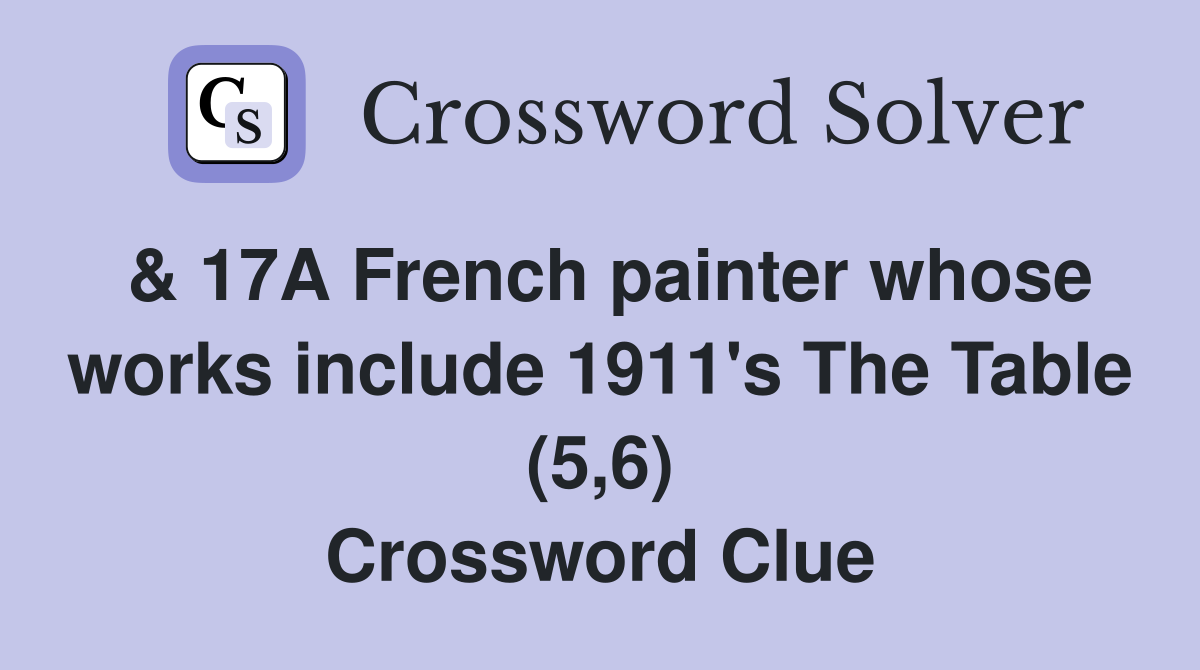 & 17A French painter whose works include 1911's The Table (5,6) Crossword Clue