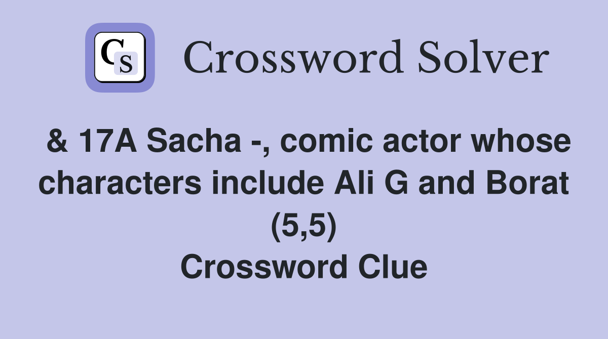 & 17A Sacha -, comic actor whose characters include Ali G and Borat (5,5) Crossword Clue