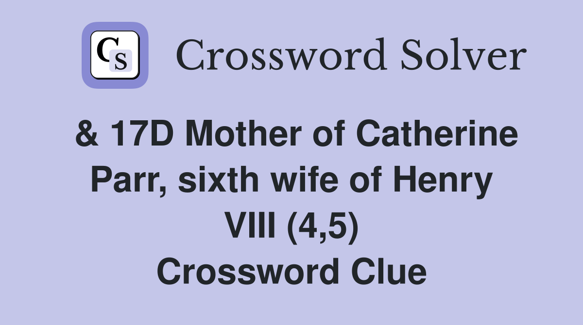 & 17D Mother of Catherine Parr, sixth wife of Henry VIII (4,5) Crossword Clue