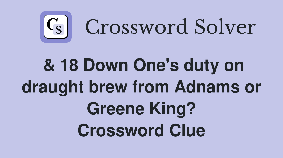 & 18 Down One's duty on draught brew from Adnams or Greene King? Crossword Clue