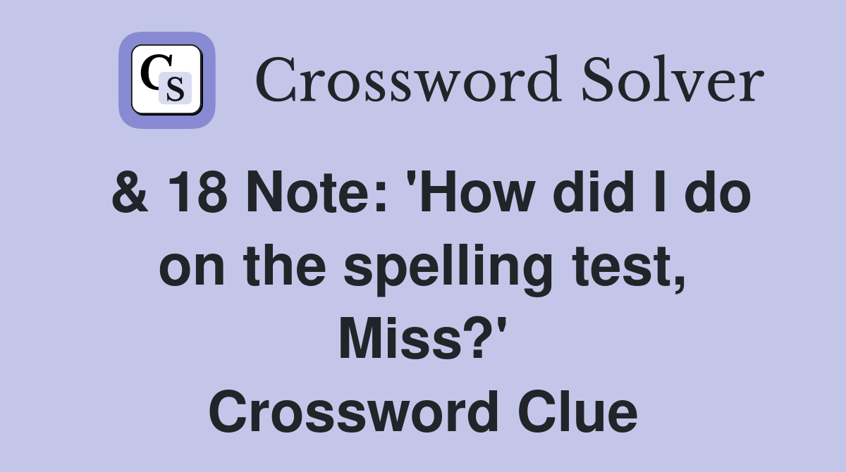 & 18 Note: 'How did I do on the spelling test, Miss?' Crossword Clue