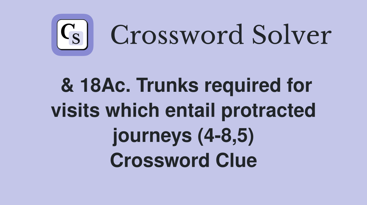 & 18Ac. Trunks required for visits which entail protracted journeys (4-8,5) Crossword Clue