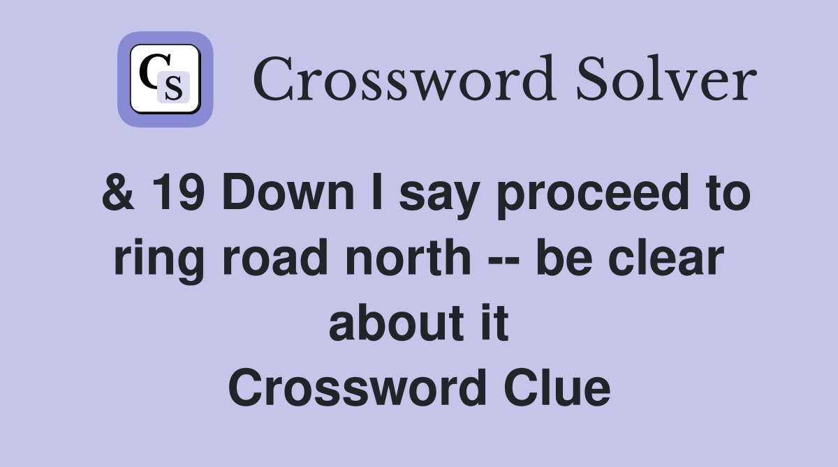 & 19 Down I say proceed to ring road north -- be clear about it Crossword Clue