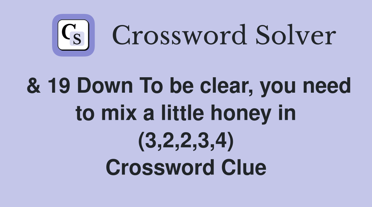 & 19 Down To be clear, you need to mix a little honey in (3,2,2,3,4) Crossword Clue