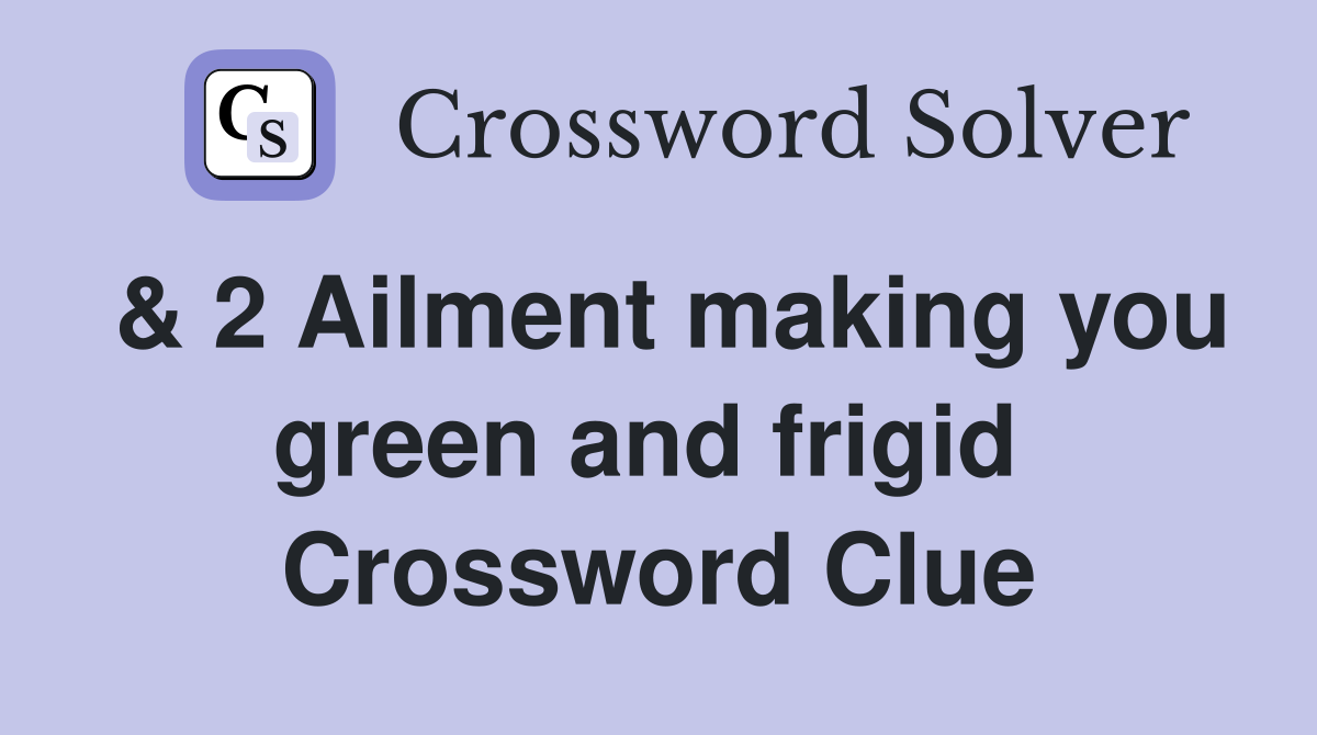& 2 Ailment making you green and frigid  Crossword Clue