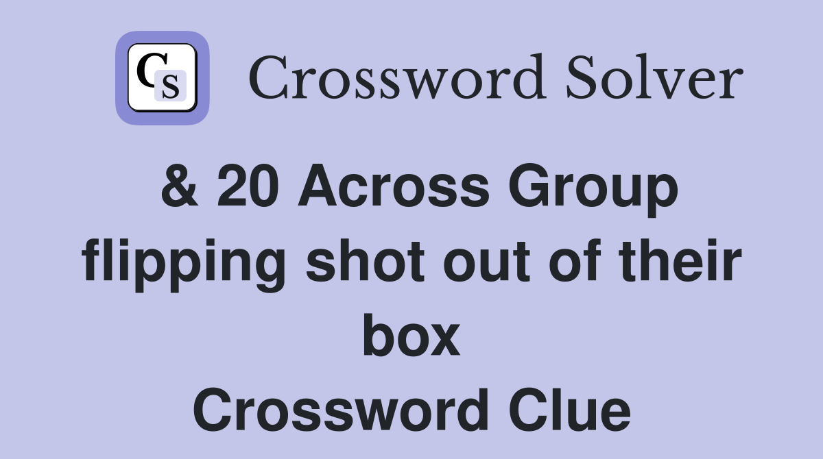 & 20 Across Group flipping shot out of their box Crossword Clue