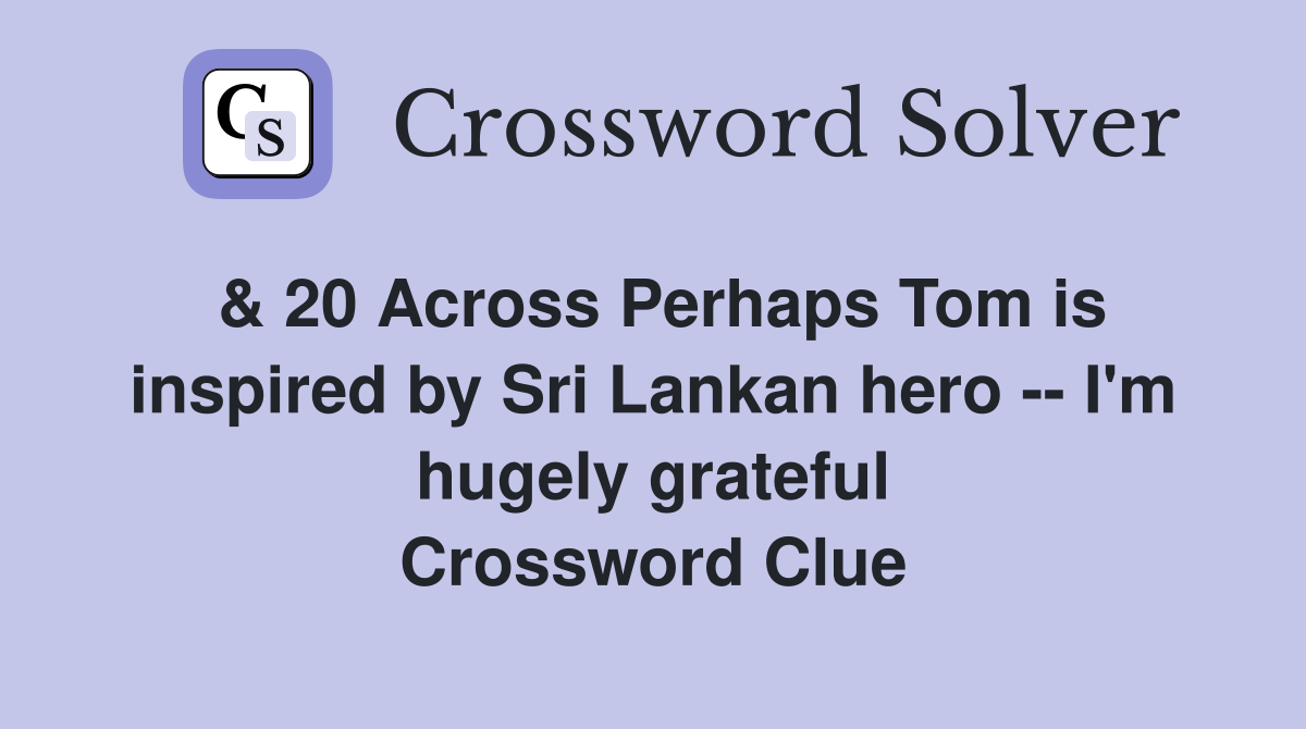 & 20 Across Perhaps Tom is inspired by Sri Lankan hero -- I'm hugely grateful Crossword Clue