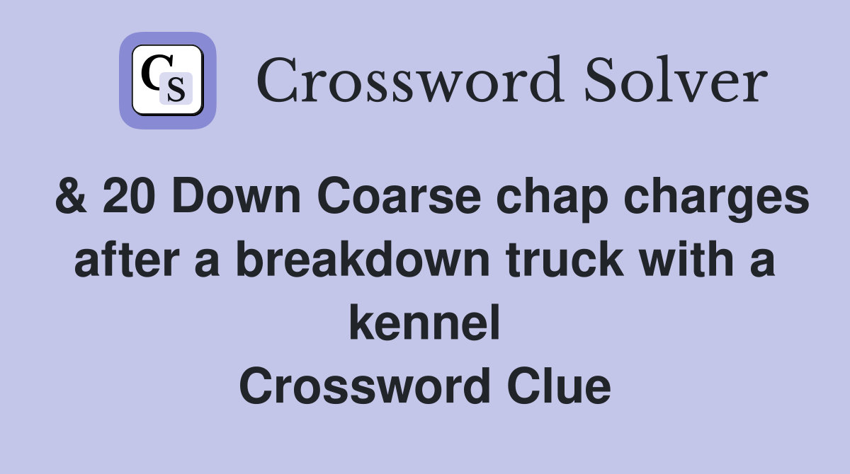 & 20 Down Coarse chap charges after a breakdown truck with a kennel Crossword Clue