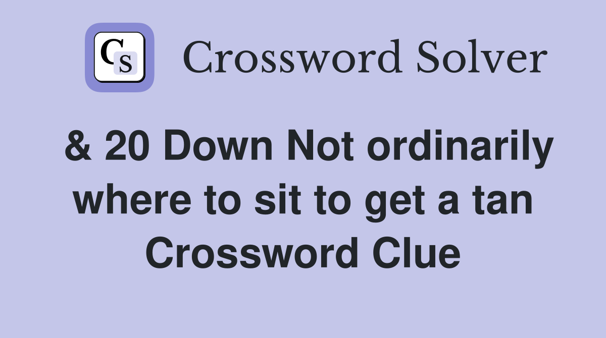 & 20 Down Not ordinarily where to sit to get a tan Crossword Clue