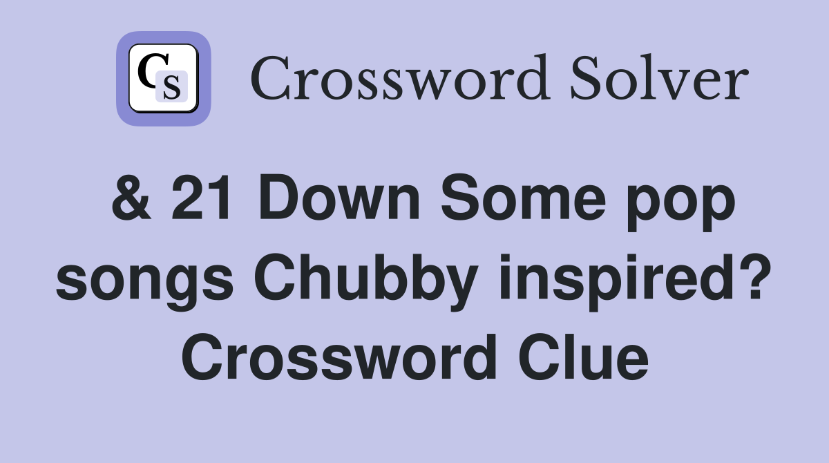 & 21 Down Some pop songs Chubby inspired? Crossword Clue