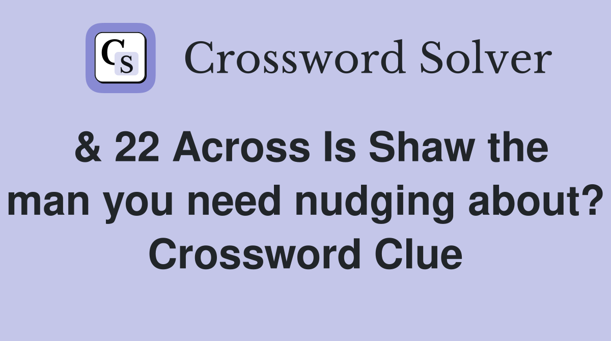 & 22 Across Is Shaw the man you need nudging about? Crossword Clue