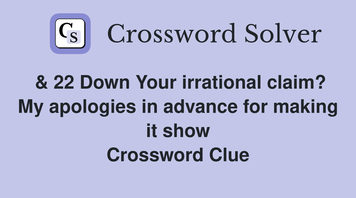 & 22 Down Your irrational claim? My apologies in advance for making it show Crossword Clue