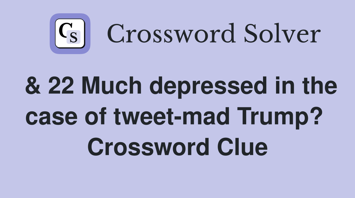 & 22 Much depressed in the case of tweet-mad Trump?  Crossword Clue