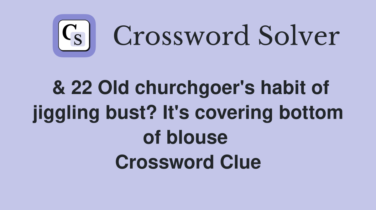 & 22 Old churchgoer's habit of jiggling bust? It's covering bottom of blouse  Crossword Clue