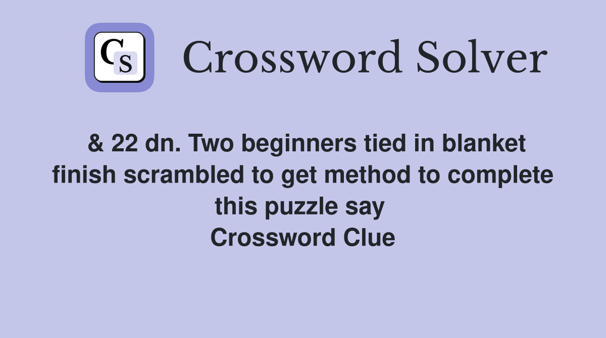 & 22 dn. Two beginners tied in blanket finish scrambled to get method to complete this puzzle say  Crossword Clue