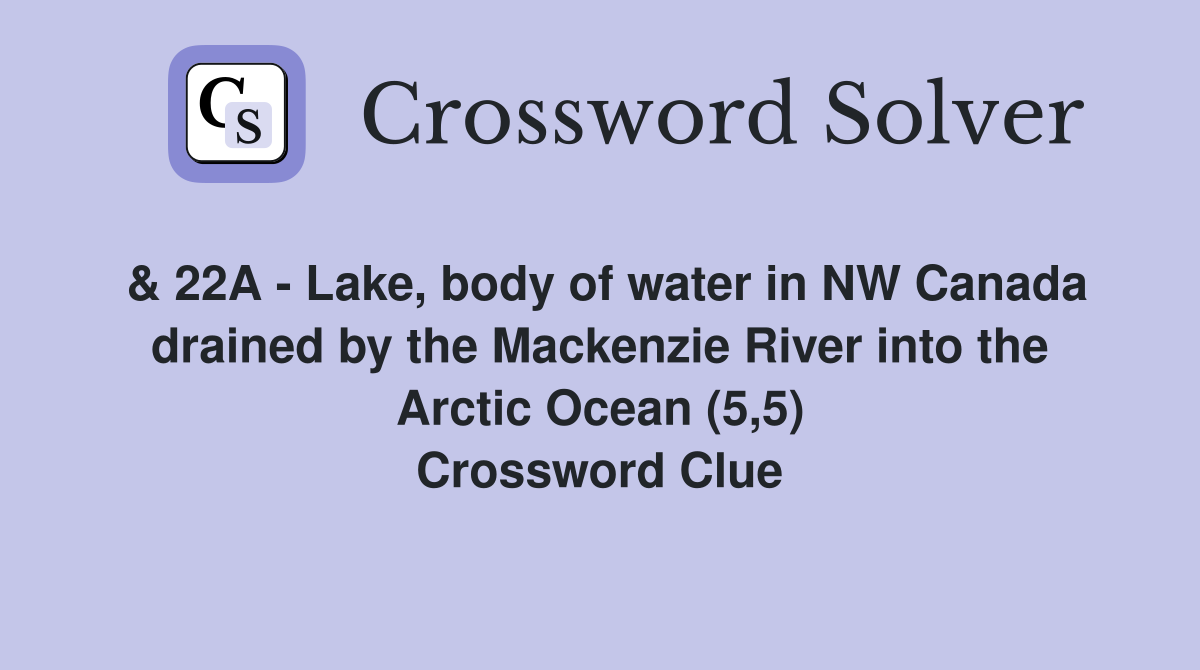 & 22A - Lake, body of water in NW Canada drained by the Mackenzie River into the Arctic Ocean (5,5) Crossword Clue