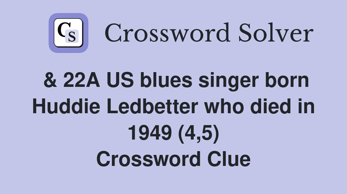& 22A US blues singer born Huddie Ledbetter who died in 1949 (4,5) Crossword Clue
