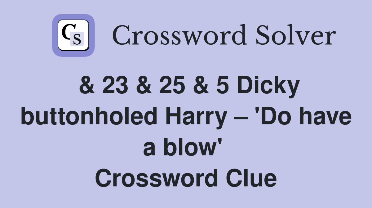 & 23 & 25 & 5 Dicky buttonholed Harry – 'Do have a blow'  Crossword Clue