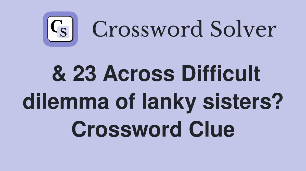 & 23 Across Difficult dilemma of lanky sisters? Crossword Clue