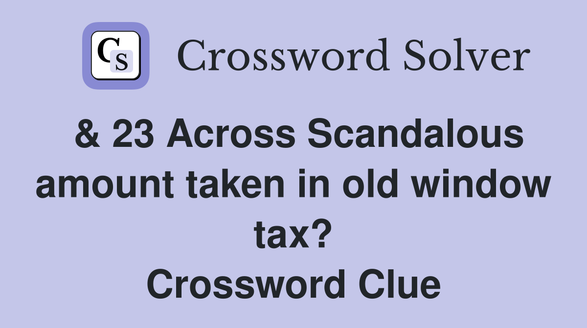 & 23 Across Scandalous amount taken in old window tax? Crossword Clue