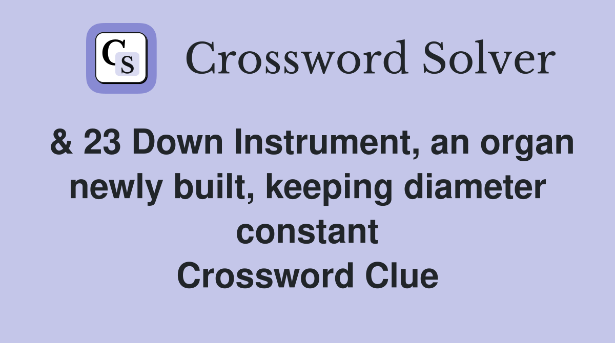 & 23 Down Instrument, an organ newly built, keeping diameter constant Crossword Clue