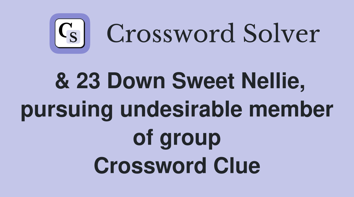 & 23 Down Sweet Nellie, pursuing undesirable member of group Crossword Clue