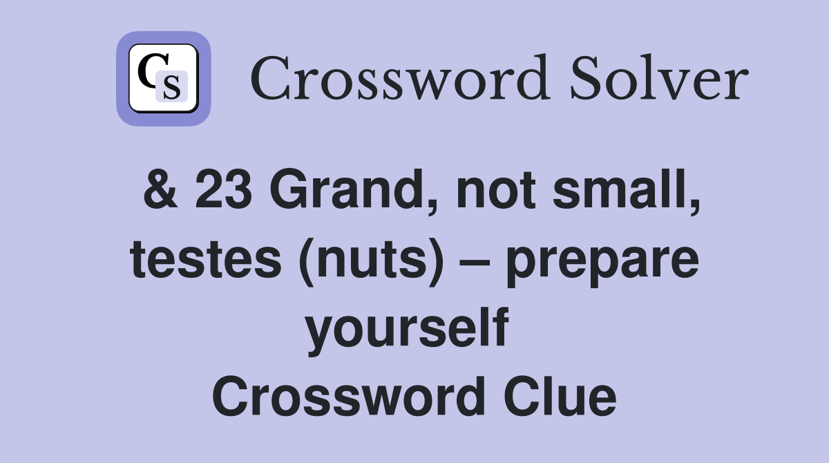 & 23 Grand, not small, testes (nuts) – prepare yourself  Crossword Clue