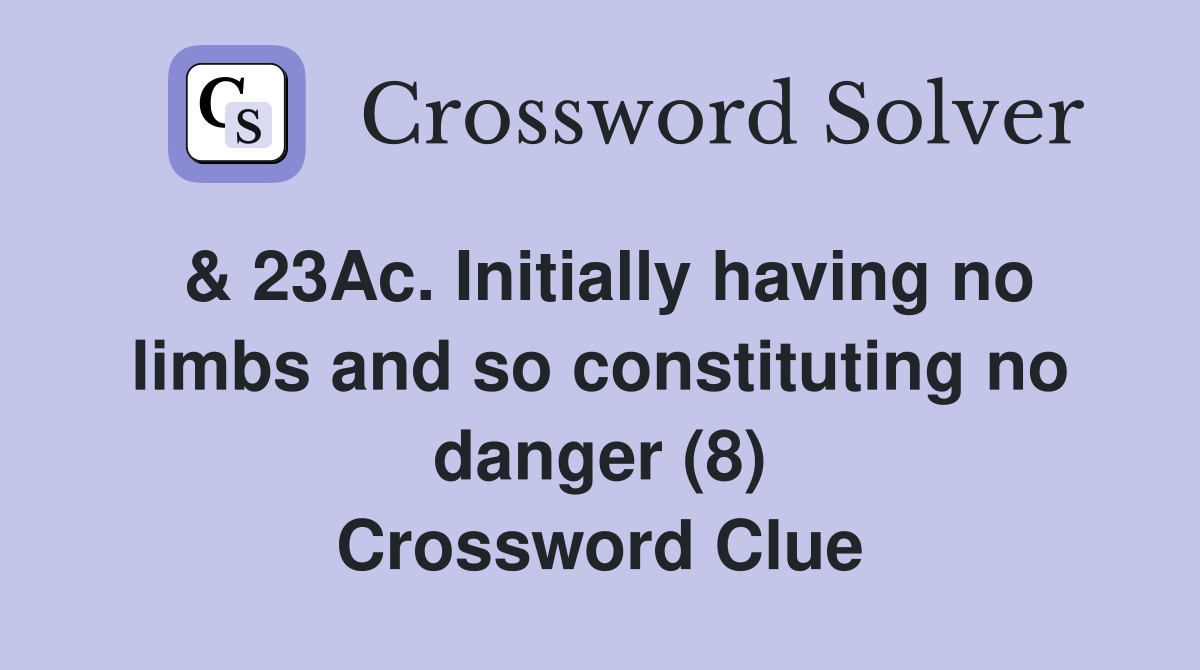 & 23Ac. Initially having no limbs and so constituting no danger (8) Crossword Clue