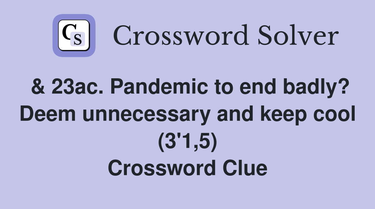 & 23ac. Pandemic to end badly? Deem unnecessary and keep cool (3'1,5) Crossword Clue
