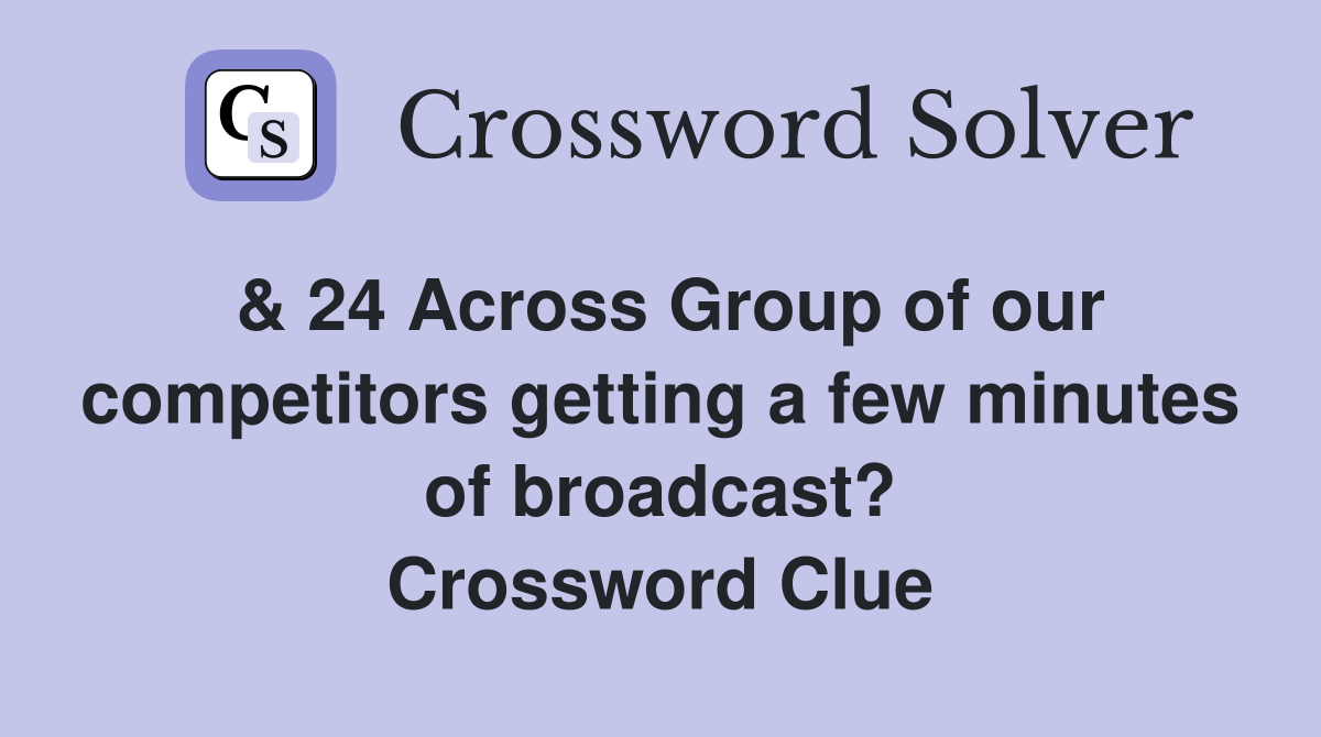 & 24 Across Group of our competitors getting a few minutes of broadcast? Crossword Clue