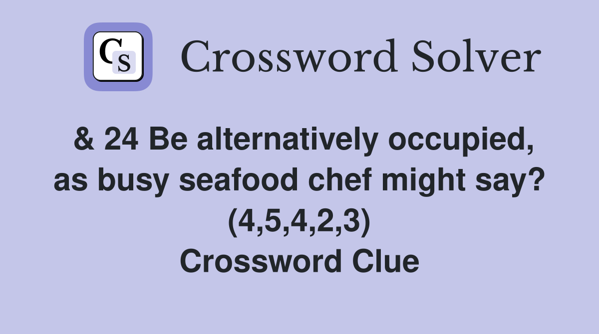 & 24 Be alternatively occupied, as busy seafood chef might say? (4,5,4,2,3) Crossword Clue