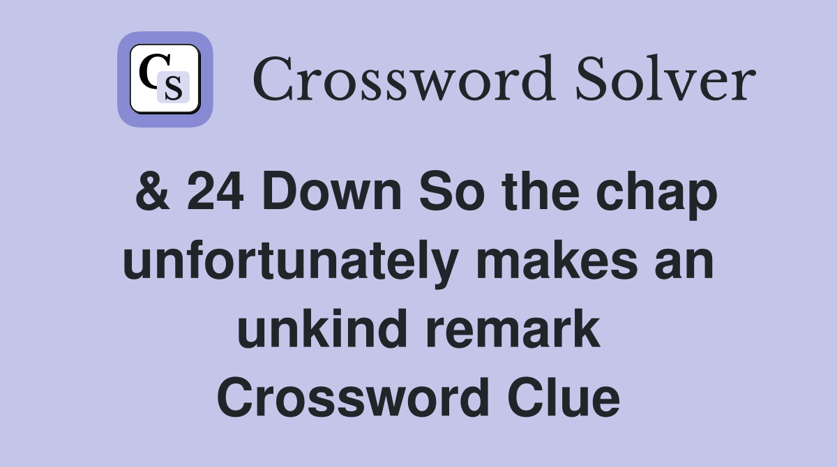& 24 Down So the chap unfortunately makes an unkind remark Crossword Clue