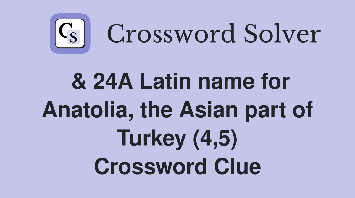 & 24A Latin name for Anatolia, the Asian part of Turkey (4,5) Crossword Clue