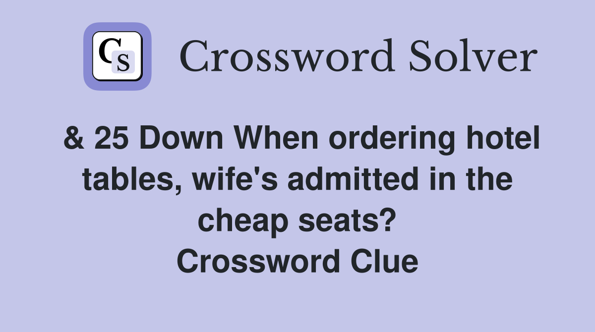 & 25 Down When ordering hotel tables, wife's admitted in the cheap seats? Crossword Clue