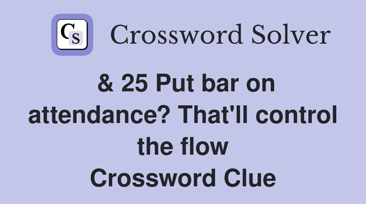 & 25 Put bar on attendance? That'll control the flow Crossword Clue
